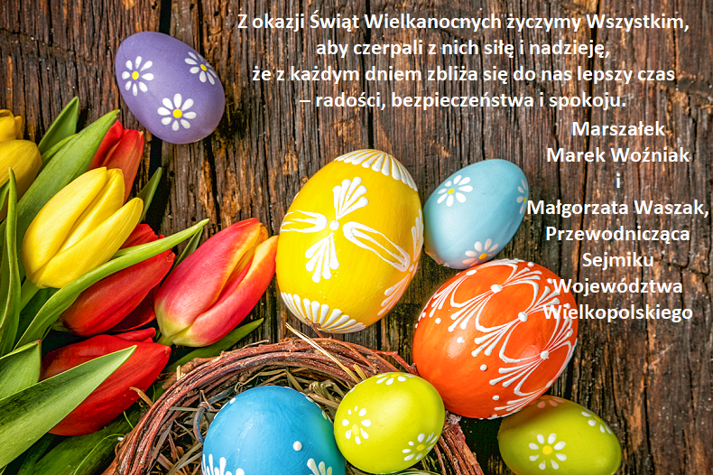 Z okazji Świąt Wielkanocnych życzymy Wszystkim, aby czerpali z nich siłę i nadzieję,  że z każdym dniem zbliża się do nas lepszy czas  – radości, bezpieczeństwa i spokoju.  Marszałek Marek Woźniak i  Małgorzata Waszak, Przewodnicząca Sejmiku Województwa Wielkopolskiego
