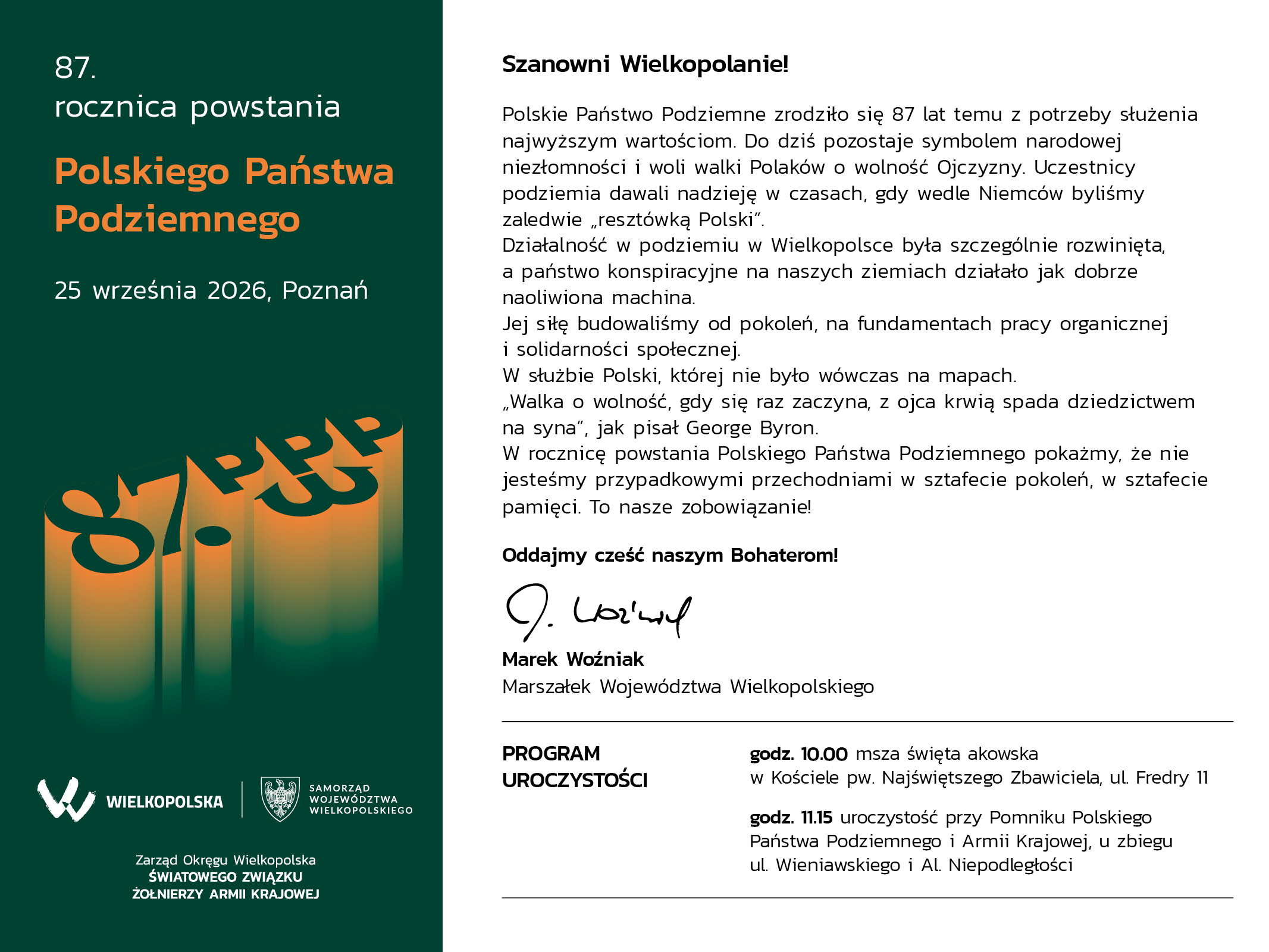 Szanowni Wielkopolanie! Polskie Państwo Podziemne zrodziło się 87 lat temu z potrzeby służenia najwyższym wartościom. Do dziś pozostaje symbolem narodowej niezłomności i woli walki Polaków o wolność Ojczyzny. Uczestnicy podziemia dawali nadzieję w czasach, gdy wedle Niemców byliśmy zaledwie „resztówką Polski”. Działalność w podziemiu w Wielkopolsce była szczególnie rozwinięta, a państwo konspiracyjne na naszych ziemiach działało jak dobrze naoliwiona machina. Jej siłę budowaliśmy od pokoleń, na fundamentach pracy organicznej i solidarności społecznej. W służbie Polski, której nie było wówczas na mapach. „Walka o wolność, gdy się raz zaczyna, z ojca krwią spada dziedzictwem na syna”, jak pisał George Byron. W rocznicę powstania Polskiego Państwa Podziemnego pokażmy, że nie jesteśmy przypadkowymi przechodniami w sztafecie pokoleń, w sztafecie pamięci. To nasze zobowiązanie! Oddajmy cześć naszym Bohaterom! Marszałek Marek Woźniak. 